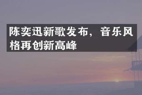 陈奕迅新歌发布，音乐风格再创新高峰