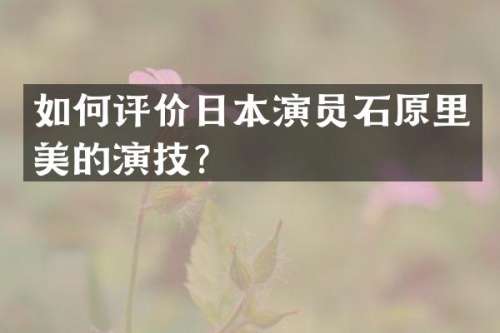如何评价日本演员石原里美的演技？