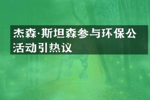 杰森·斯坦森参与环保公益活动引热议