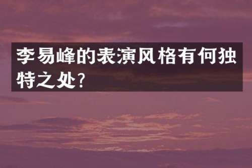李易峰的表演风格有何独特之处？