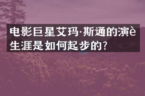 电影巨星艾玛·斯通的演艺生涯是如何起步的？