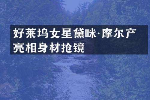 好莱坞女星黛咪·摩尔产后亮相身材抢镜
