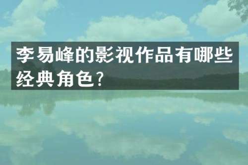 李易峰的影视作品有哪些经典角色？