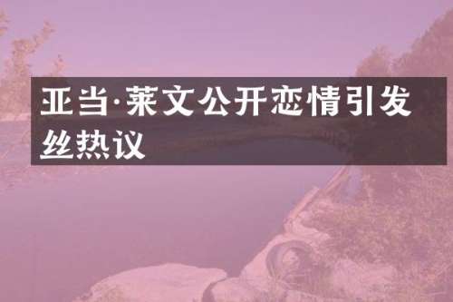 亚当·莱文公开恋情引发粉丝热议