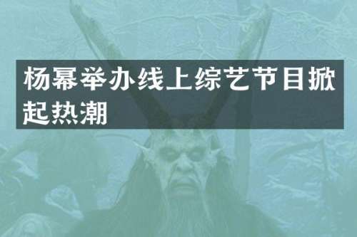 杨幂举办线上综艺节目掀起热潮