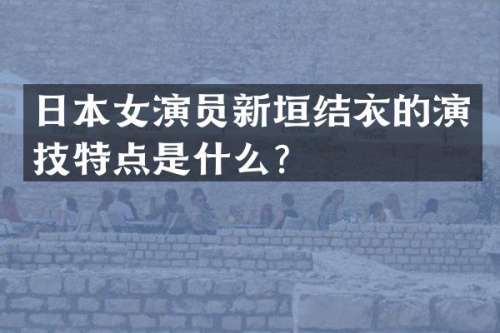 日本女演员新垣结衣的演技特点是什么？