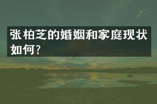 张柏芝的婚姻和家庭现状如何？