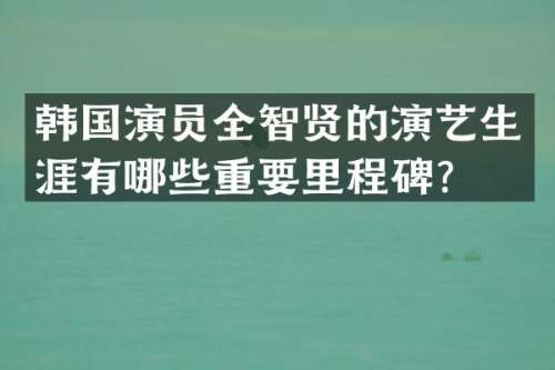 韩国演员全智贤的演艺生涯有哪些重要里程碑？