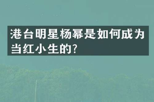 港台明星杨幂是如何成为当红小生的？