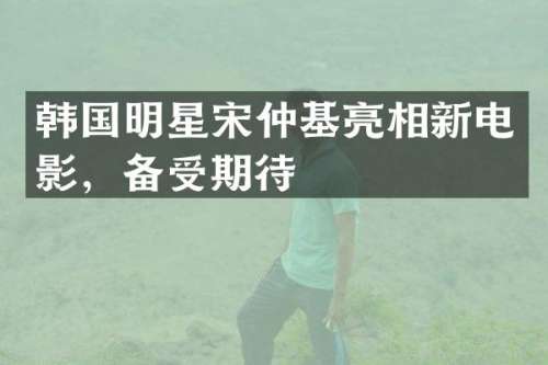 韩国明星宋仲基亮相新电影，备受期待