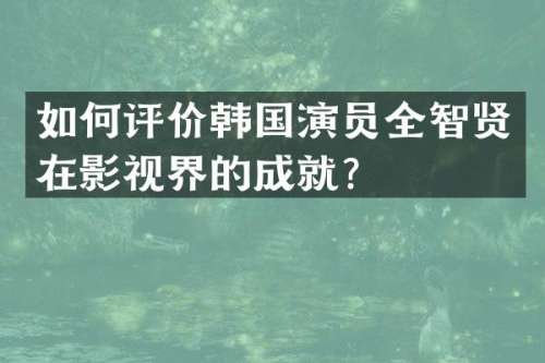 如何评价韩国演员全智贤在影视界的成就？