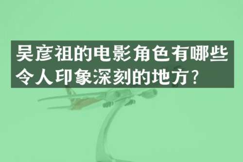 吴彦祖的电影角色有哪些令人印象深刻的地方？