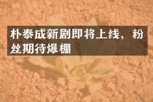 朴泰成新剧即将上线，粉丝期待爆棚