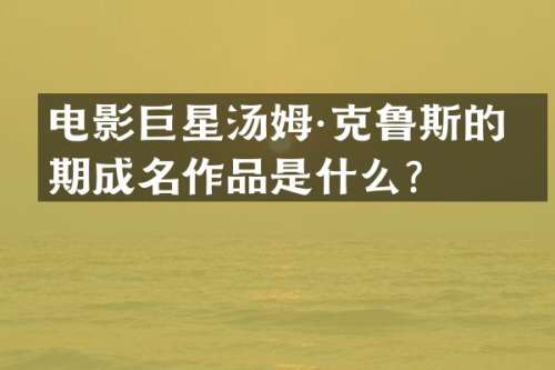电影巨星汤姆·克鲁斯的早期成名作品是什么？
