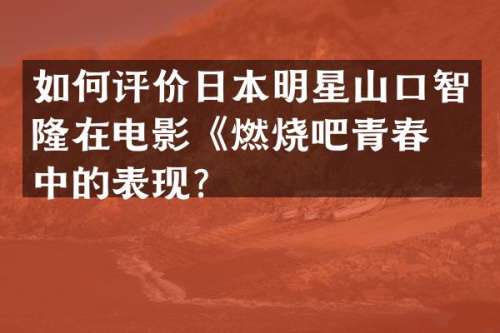 如何评价日本明星山口智隆在电影《燃烧吧青春》中的表现？