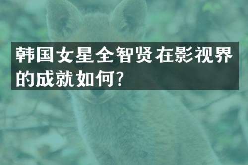 韩国女星全智贤在影视界的成就如何？