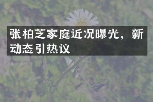 张柏芝家庭近况曝光，新动态引热议