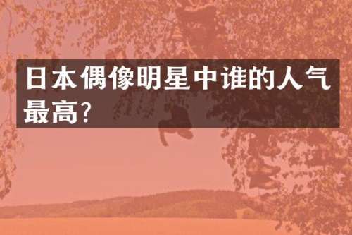 日本偶像明星中谁的人气最高？