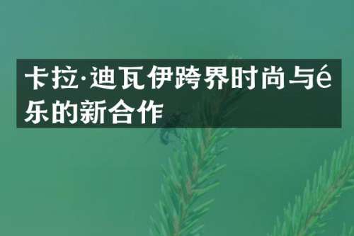 卡拉·迪瓦伊跨界时尚与音乐的新合作