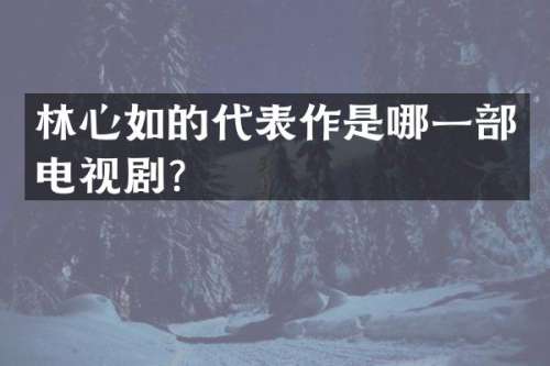 林心如的代表作是哪一部电视剧？