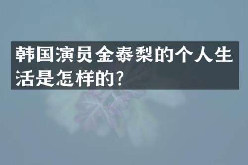韩国演员金泰梨的个人生活是怎样的？