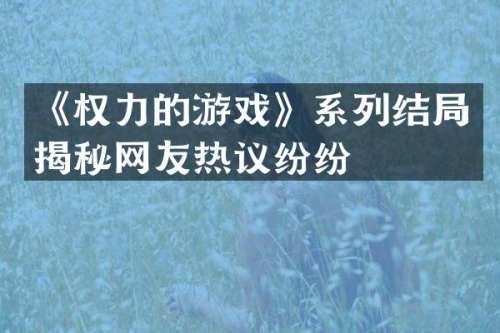 《权力的游戏》系列结局揭秘网友热议纷纷