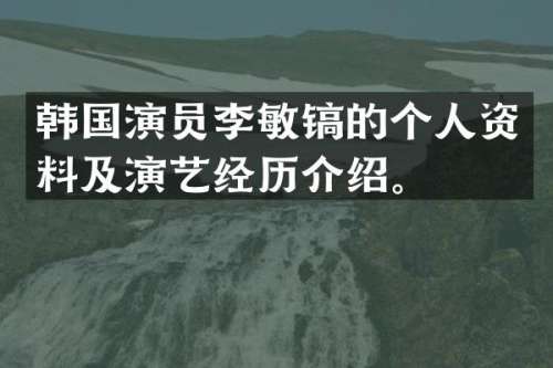 韩国演员李敏镐的个人资料及演艺经历介绍。
