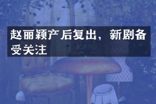 赵丽颖产后复出，新剧备受关注
