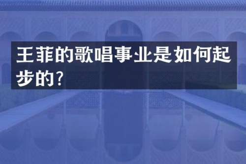 王菲的歌唱事业是如何起步的？