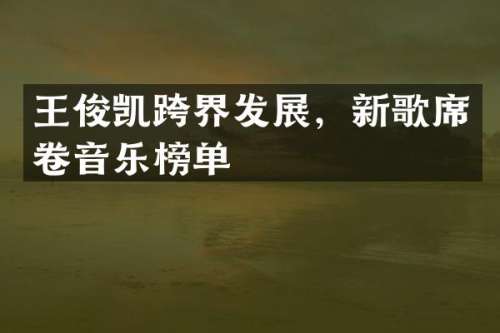 王俊凯跨界发展，新歌席卷音乐榜单