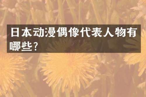 日本动漫偶像代表人物有哪些？