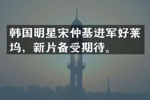韩国明星宋仲基进军好莱坞，新片备受期待。