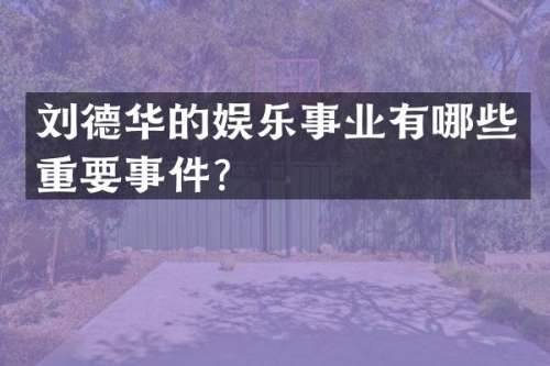 刘德华的娱乐事业有哪些重要事件？
