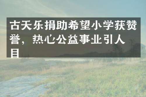 古天乐捐助希望小学获赞誉，热心公益事业引人瞩目