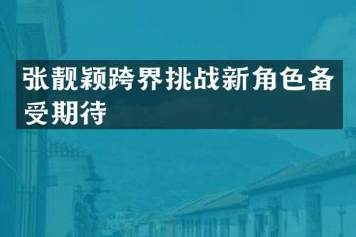 张靓颖跨界挑战新角色备受期待
