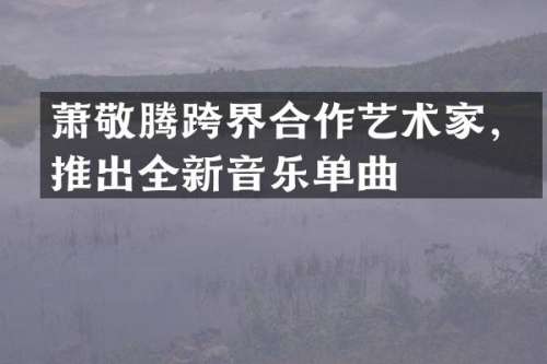 萧敬腾跨界合作艺术家，推出全新音乐单曲