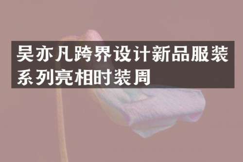 吴亦凡跨界设计新品服装系列亮相时装周