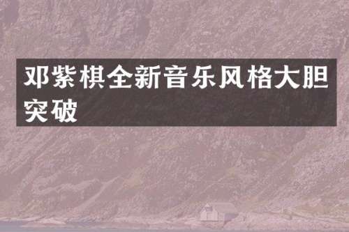 邓紫棋全新音乐风格大胆突破