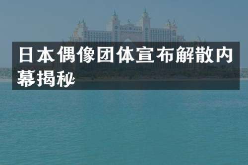 日本偶像团体宣布解散内幕揭秘
