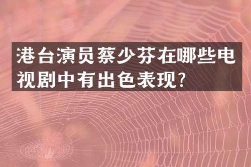 港台演员蔡少芬在哪些电视剧中有出色表现？