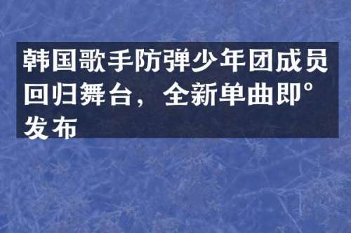 韩国歌手少年团成员回归舞台，全新单曲即将发布