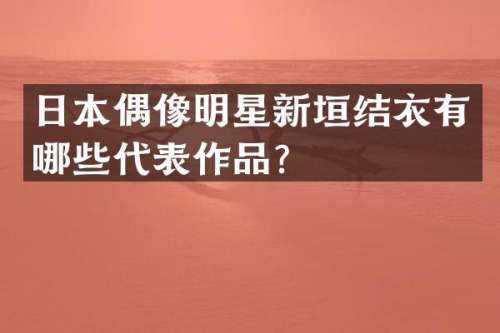 日本偶像明星新垣结衣有哪些代表作品？