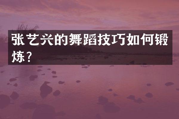张艺兴的舞蹈技巧如何锻炼？