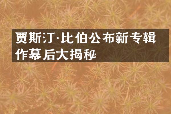 贾斯汀·比伯公布新专辑制作幕后大揭秘