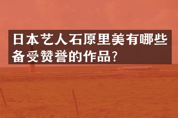 日本艺人石原里美有哪些备受赞誉的作品？