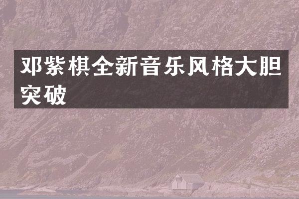 邓紫棋全新音乐风格大胆突破