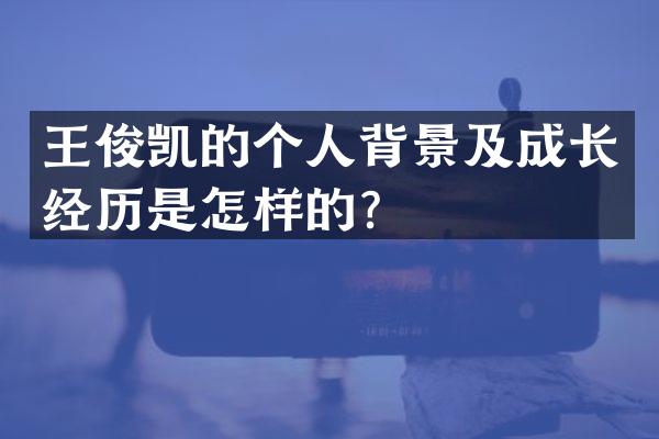 王俊凯的个人背景及成长经历是怎样的？