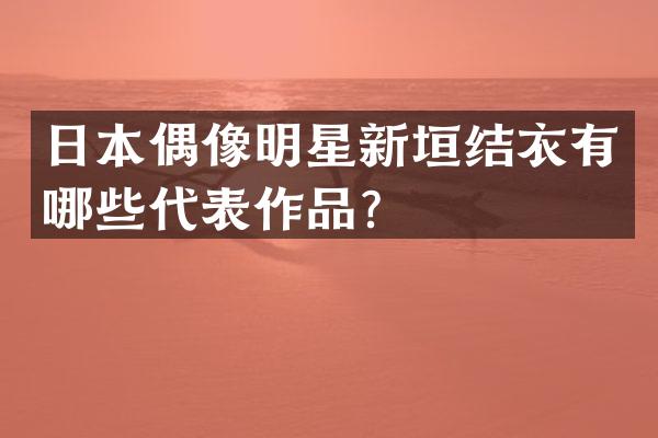 日本偶像明星新垣结衣有哪些代表作品？