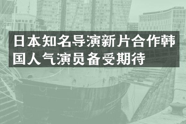 日本知名导演新片合作韩国人气演员备受期待