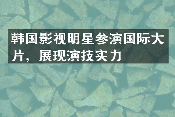 韩国影视明星参演国际大片，展现演技实力